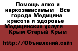 Помощь алко и наркозависимым - Все города Медицина, красота и здоровье » Медицинские услуги   . Крым,Старый Крым